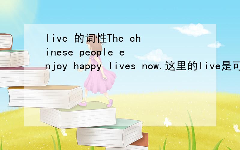 live 的词性The chinese people enjoy happy lives now.这里的live是可数名词吗