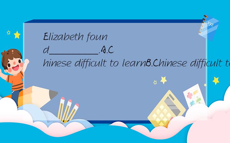 Elizabeth found_________.A.Chinese difficult to learnB.Chinese difficult to be learnedA 为什么B不可以.2.-did u get a ticket for the show?-no,i______,but there were not any_____.A.tried;to be left.B.had tried;leavingC.tried to;leftD.had tried;be