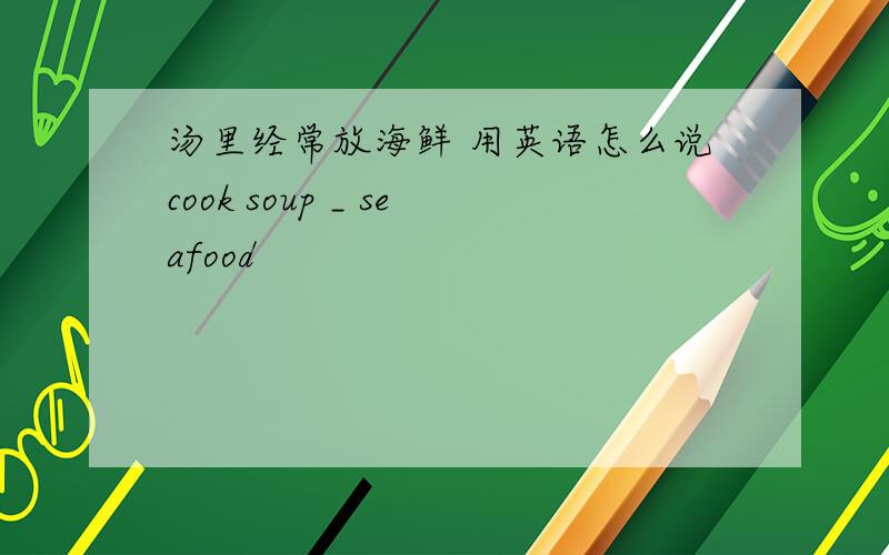 汤里经常放海鲜 用英语怎么说cook soup _ seafood