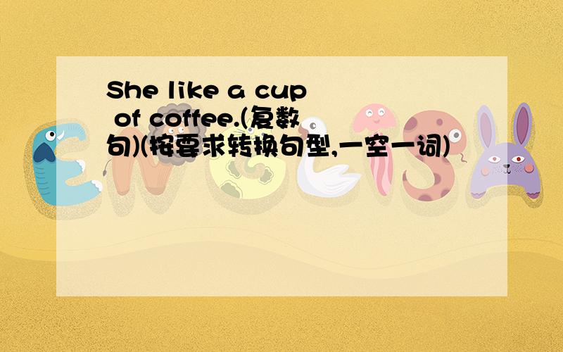 She like a cup of coffee.(复数句)(按要求转换句型,一空一词)