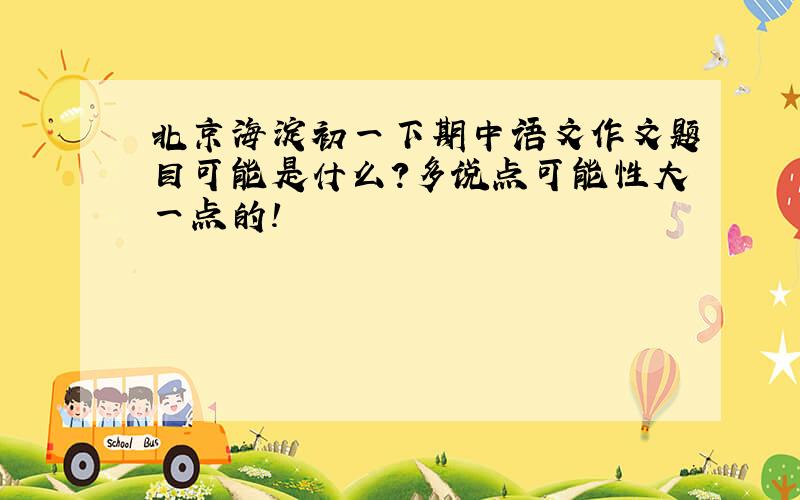北京海淀初一下期中语文作文题目可能是什么?多说点可能性大一点的!