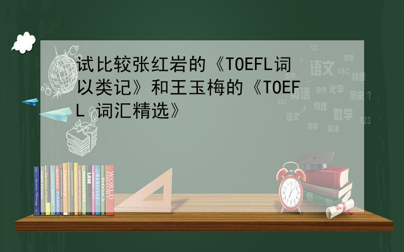 试比较张红岩的《TOEFL词以类记》和王玉梅的《TOEFL 词汇精选》