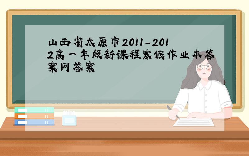 山西省太原市2011-2012高一年级新课程寒假作业本答案网答案