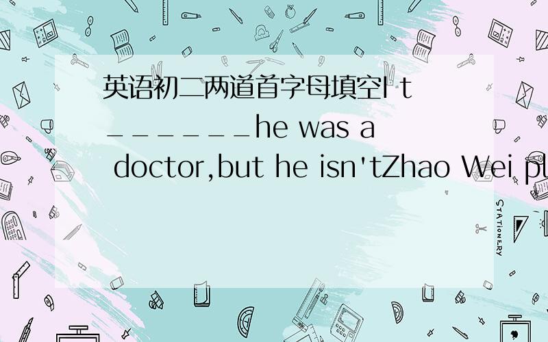 英语初二两道首字母填空I t______he was a doctor,but he isn'tZhao Wei played a m______role in the movie