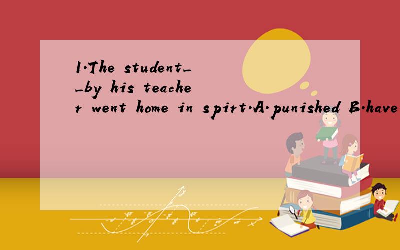 1.The student__by his teacher went home in spirt.A.punished B.have been punished C.being punished D.having been punished2.She will tell us why she feels so strangly that each us has a rale__in making the earth a better place to live on .A.to have pla