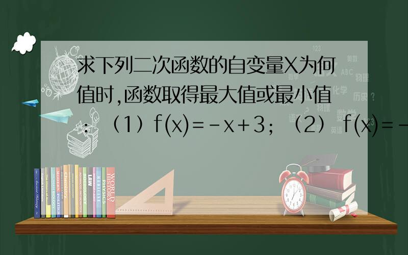 求下列二次函数的自变量X为何值时,函数取得最大值或最小值： （1）f(x)=﹣x＋3；（2） f(x)=﹣x－8； 要过程,谢谢了
