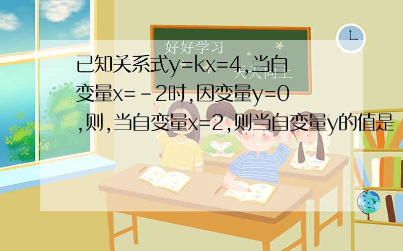 已知关系式y=kx=4,当自变量x=-2时,因变量y=0,则,当自变量x=2,则当自变量y的值是