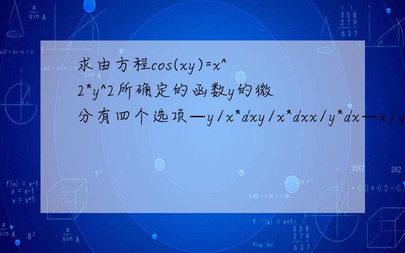 求由方程cos(xy)=x^2*y^2所确定的函数y的微分有四个选项—y/x*dxy/x*dxx/y*dx—x/y*dx