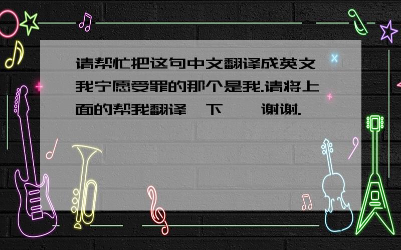 请帮忙把这句中文翻译成英文呗我宁愿受罪的那个是我.请将上面的帮我翻译一下呗,谢谢.