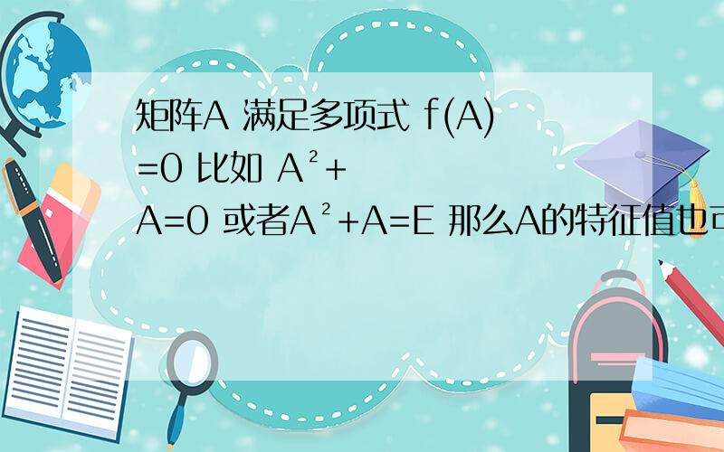 矩阵A 满足多项式 f(A)=0 比如 A²+A=0 或者A²+A=E 那么A的特征值也可以满足么多项式么?A²+A=0能推出λ²+λ=0么 我知道λ²+λ=0 能推出A²+A=0 书上写的特征多项式f(λ为特征多项式