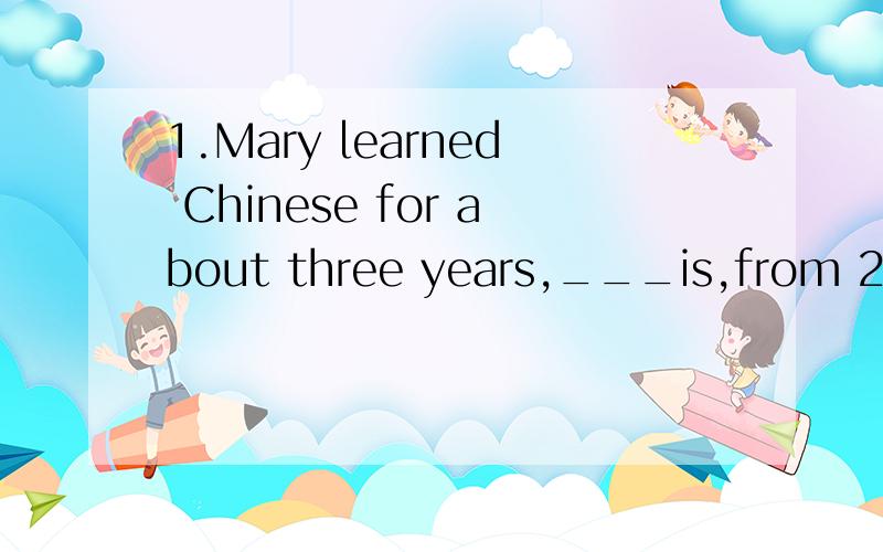 1.Mary learned Chinese for about three years,___is,from 2002 to 2005.A.this B.that C.it D.which2.We are told that he will come tonight.If so ,we will hold the meeting .if __,there won't be any meeting tomorrow.A.that B.not C.don't D.won't