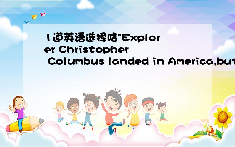 1道英语选择哈~Explorer Christopher Columbus landed in America,but he thought he thought he （）the east indiaA.had discovered B.has discovered C.discovered D.was discovering