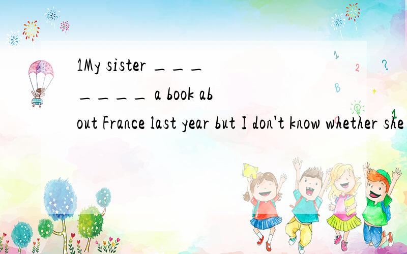 1My sister _______ a book about France last year but I don't know whether she has finished it .A .had written B.wrote C.was writing2The sports meet has to be __________ because of the heavy rainA.put up B.put on C.put down D.put off3E-mail is very po