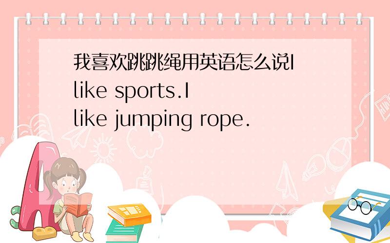 我喜欢跳跳绳用英语怎么说I like sports.I like jumping rope.