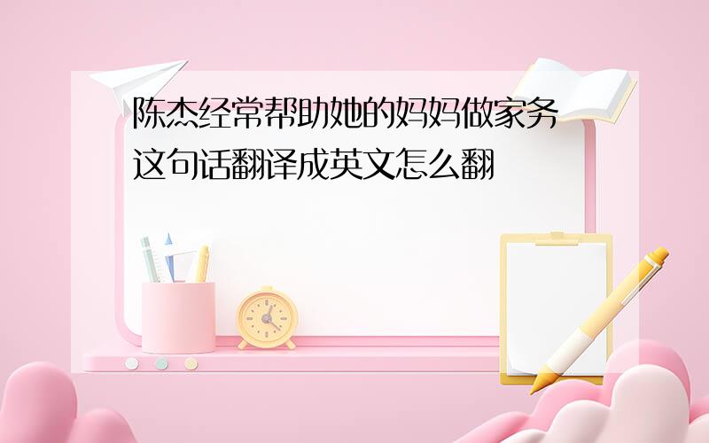陈杰经常帮助她的妈妈做家务 这句话翻译成英文怎么翻