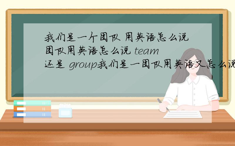我们是一个团队 用英语怎么说团队用英语怎么说 team 还是 group我们是一团队用英语又怎么说We are team/group.还是 We are teams/groups.