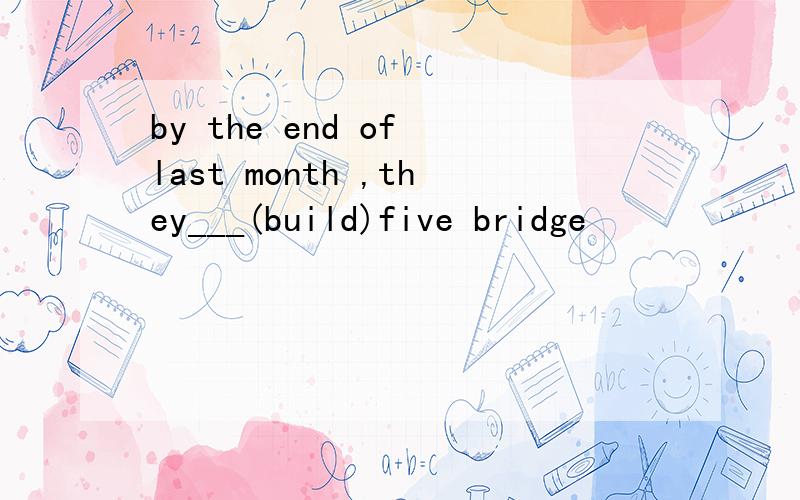 by the end of last month ,they___(build)five bridge