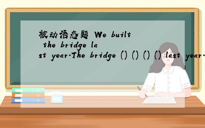 被动语态题 We built the bridge last year.The bridge () () () () last year.