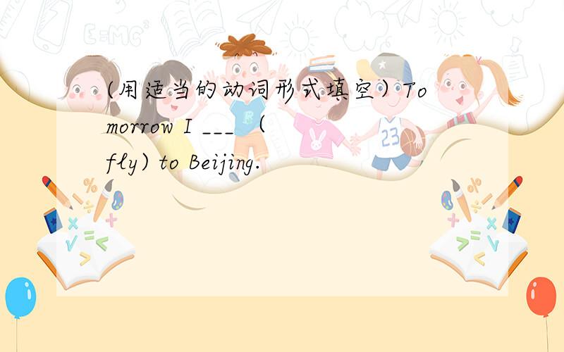 (用适当的动词形式填空）Tomorrow I ___ （fly) to Beijing.