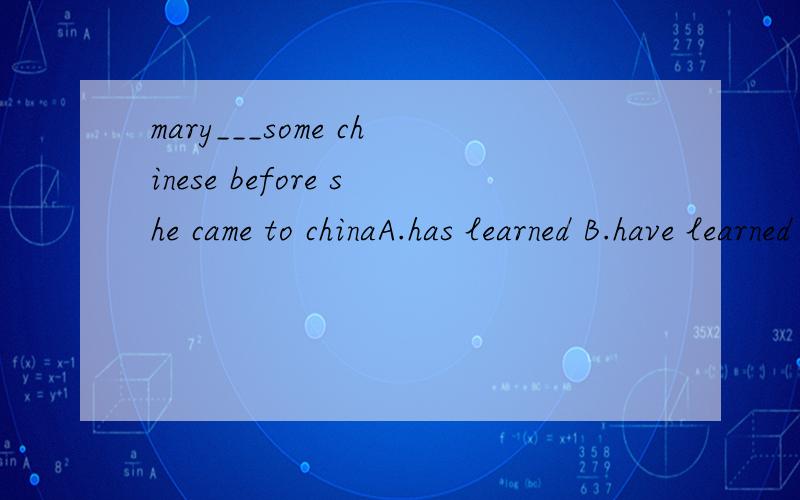 mary___some chinese before she came to chinaA.has learned B.have learned C.hed learned D.having learned要解释和答案