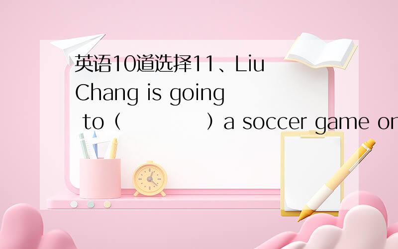 英语10道选择11、Liu Chang is going to（           ）a soccer game on TV tonight.A、watched  B、watching C、watch12、He visits his grandparents every Saturday.He（         ）his grandparents this Saturday.A、visits     B、to visit