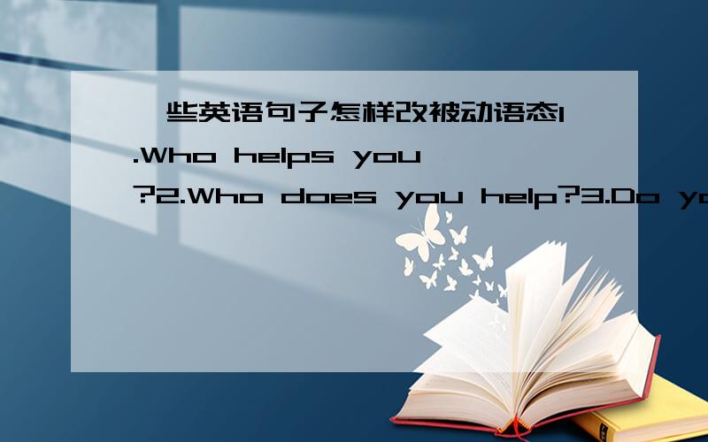 一些英语句子怎样改被动语态1.Who helps you?2.Who does you help?3.Do you like your mother?4.We must learn English well.