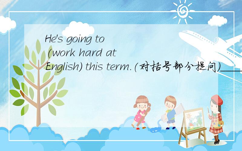 He's going to (work hard at English) this term.(对括号部分提问)_______ _______ he _______ _______ _______ this term?