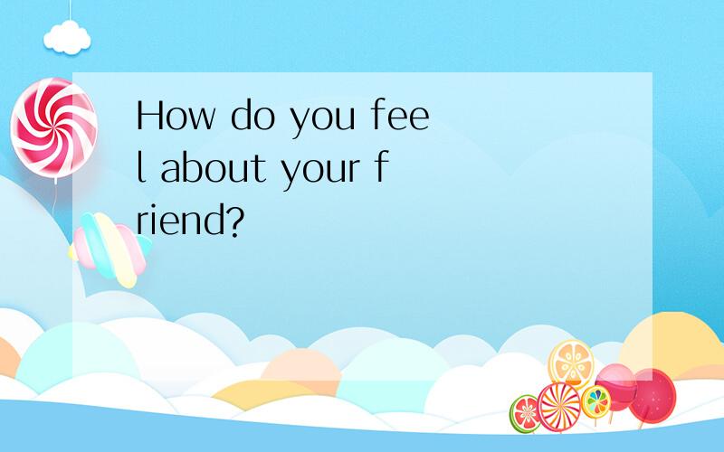 How do you feel about your friend?
