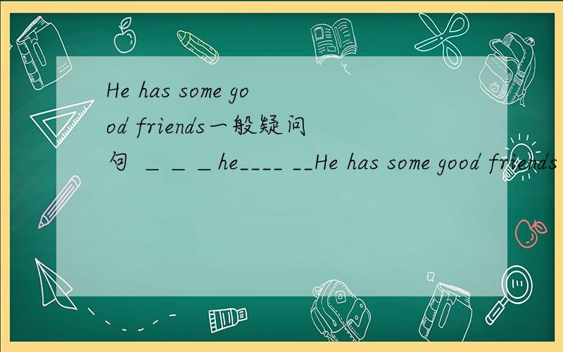 He has some good friends一般疑问句 ＿＿＿he____ __He has some good friends一般疑问句＿＿＿he____ ____good friend