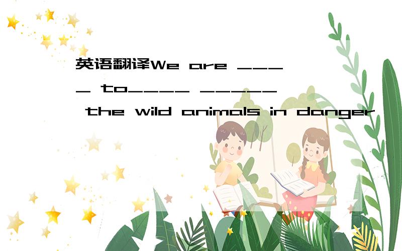 英语翻译We are ____ to____ _____ the wild animals in danger