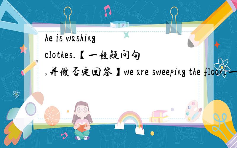 he is washing clothes.【一般疑问句,并做否定回答】we are sweeping the floor[一般疑问句,肯定回答】