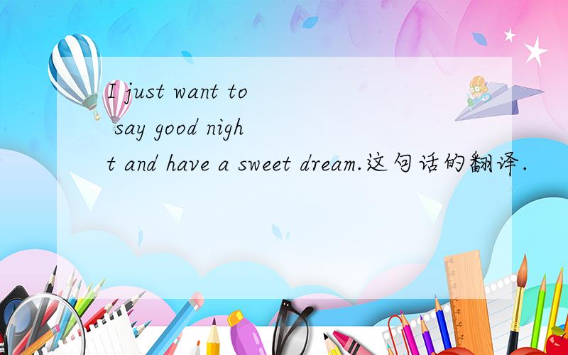 I just want to say good night and have a sweet dream.这句话的翻译.