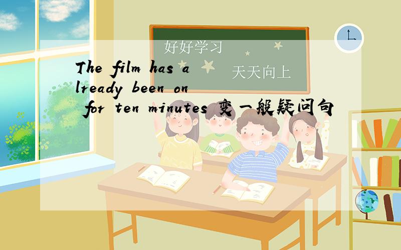 The film has already been on for ten minutes 变一般疑问句