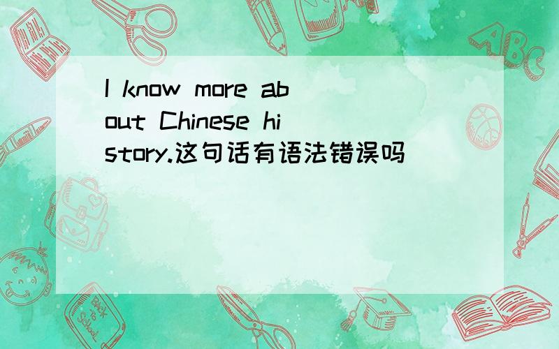 I know more about Chinese history.这句话有语法错误吗