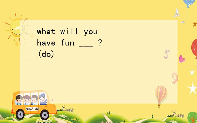 what will you have fun ___ ?(do)