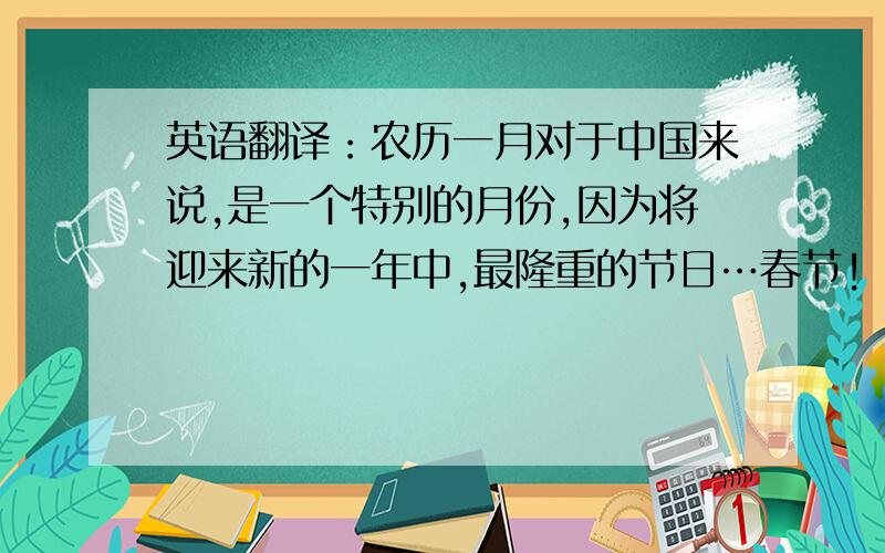 英语翻译：农历一月对于中国来说,是一个特别的月份,因为将迎来新的一年中,最隆重的节日…春节!