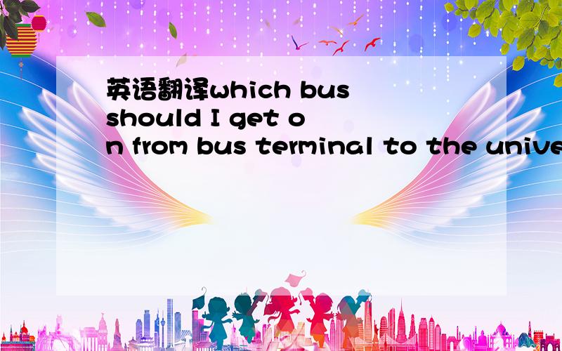 英语翻译which bus should I get on from bus terminal to the university?