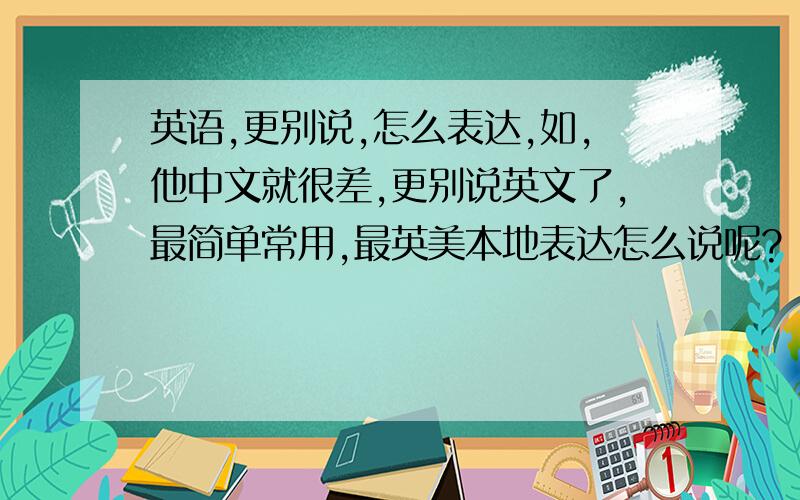 英语,更别说,怎么表达,如,他中文就很差,更别说英文了,最简单常用,最英美本地表达怎么说呢?