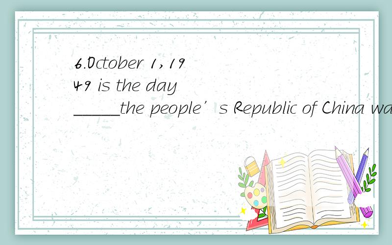 6.October 1,1949 is the day _____the people’s Republic of China was founded.A.which B.when C.on that D.in which是B 为什么ACD是错的?为什么on which是介宾结构,which是做宾语吗,怎么看的啊?on that不行吗