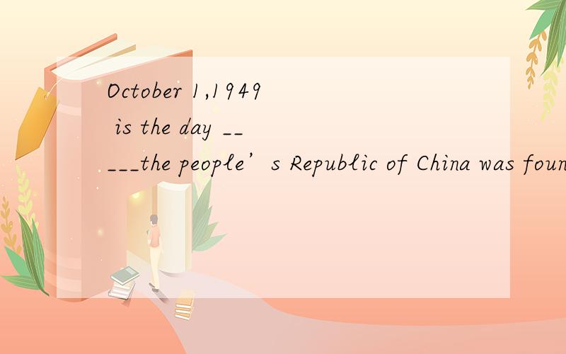 October 1,1949 is the day _____the people’s Republic of China was founded.A.which B.when C.where D.in whichB对还是D对?