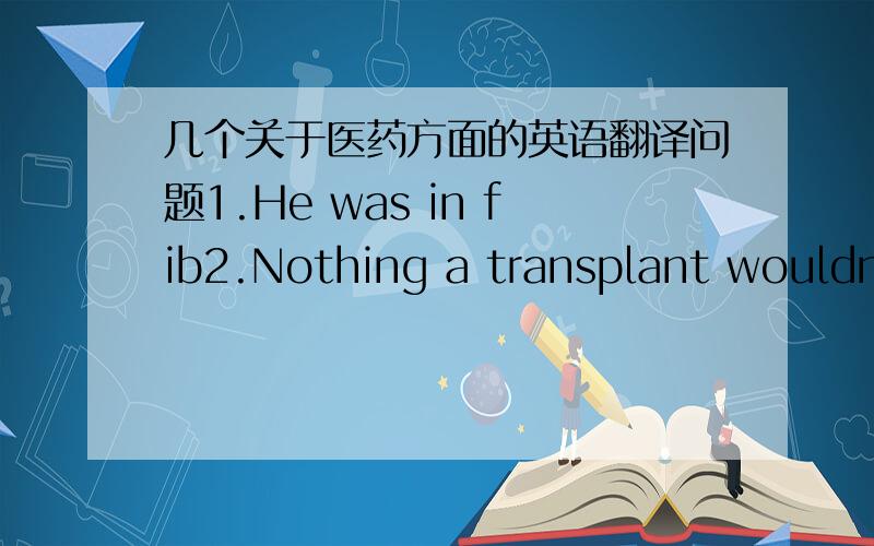 几个关于医药方面的英语翻译问题1.He was in fib2.Nothing a transplant wouldn't cure.