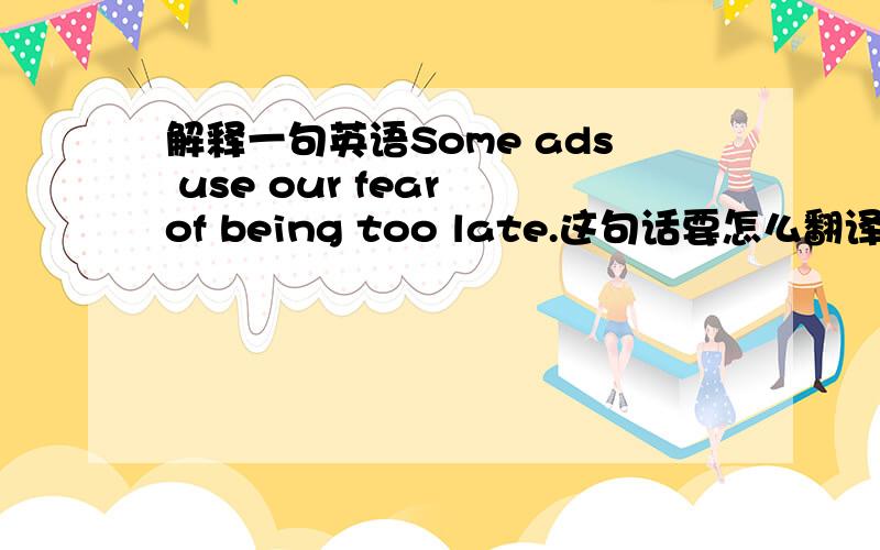 解释一句英语Some ads use our fear of being too late.这句话要怎么翻译?有什么语法?