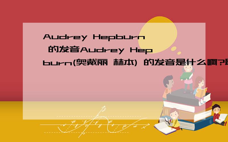 Audrey Hepburn 的发音Audrey Hepburn(奥戴丽 赫本) 的发音是什么啊?最好是音标~