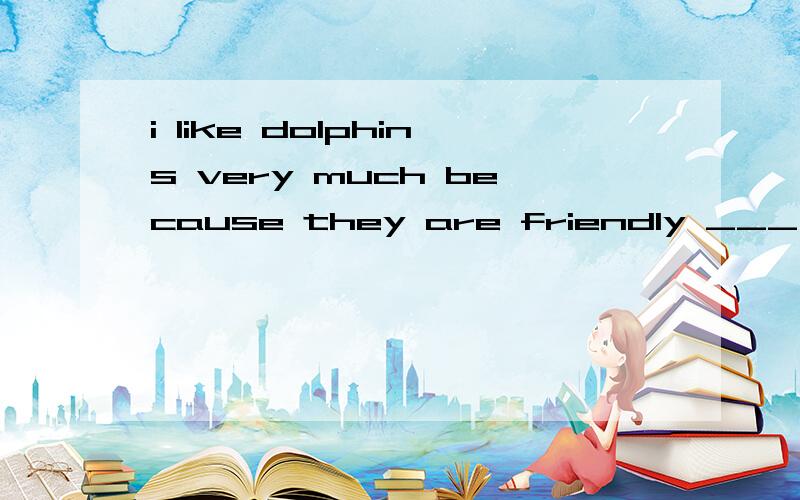 i like dolphins very much because they are friendly ___ me 应用哪个介词,为什么