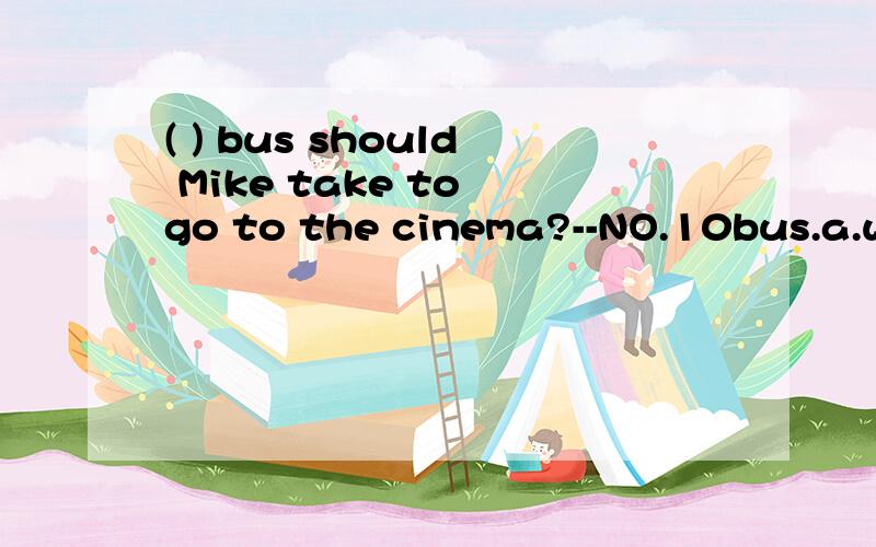 ( ) bus should Mike take to go to the cinema?--NO.10bus.a.where b.what c.which