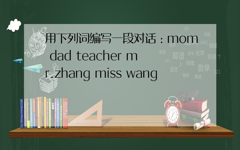 用下列词编写一段对话：mom dad teacher mr.zhang miss wang