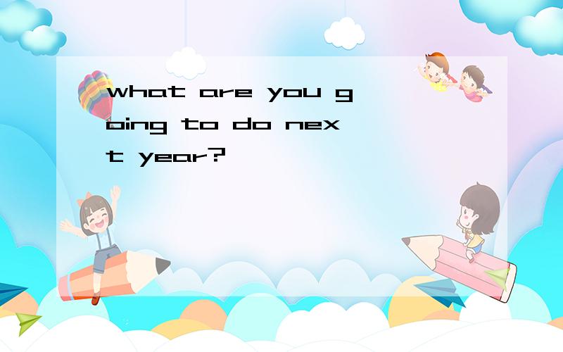what are you going to do next year?
