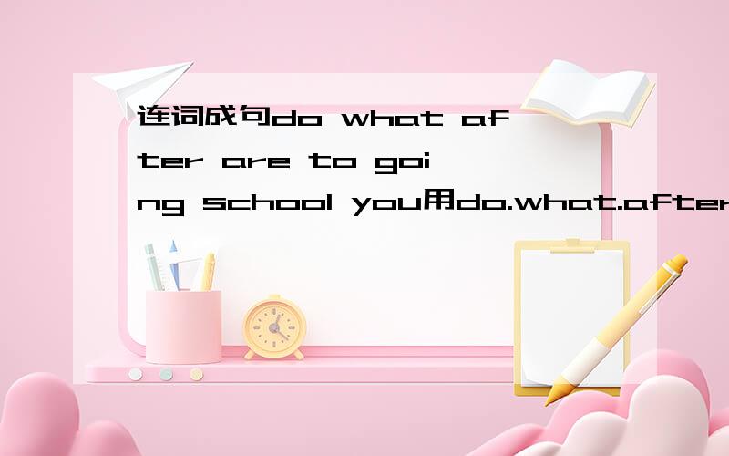 连词成句do what after are to going school you用do.what.after.are.to.going.school.you.）