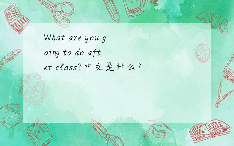 What are you going to do after class?中文是什么?
