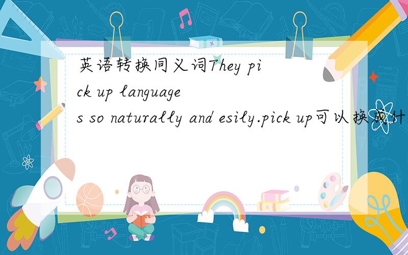 英语转换同义词They pick up languages so naturally and esily.pick up可以换成什么同义词?learn可以吗?或有什么更准确地?谢谢